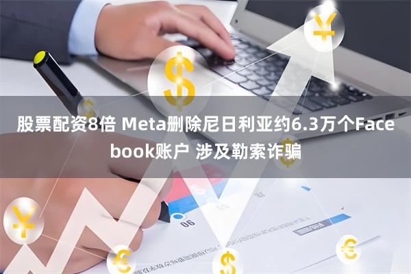 股票配资8倍 Meta删除尼日利亚约6.3万个Facebook账户 涉及勒索诈骗