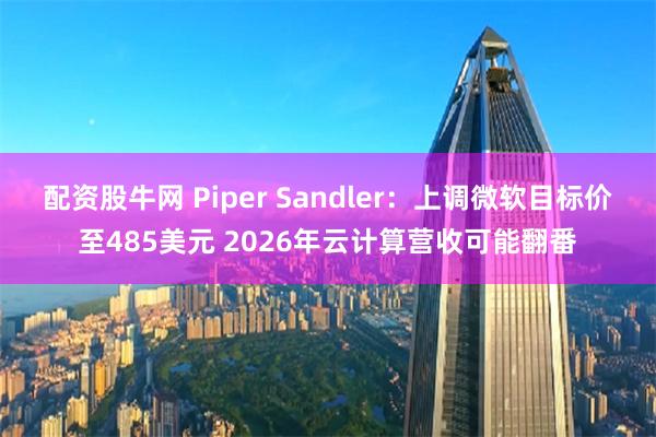 配资股牛网 Piper Sandler：上调微软目标价至485美元 2026年云计算营收可能翻番