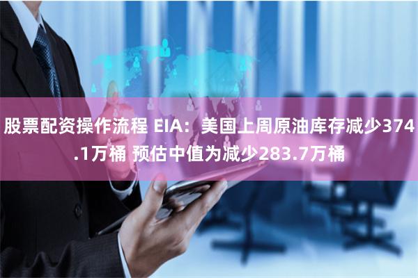 股票配资操作流程 EIA：美国上周原油库存减少374.1万桶 预估中值为减少283.7万桶