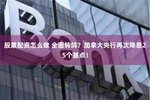 股票配资怎么做 全面转鸽？加拿大央行再次降息25个基点！