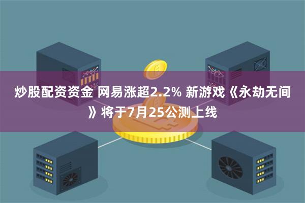 炒股配资资金 网易涨超2.2% 新游戏《永劫无间》将于7月25公测上线