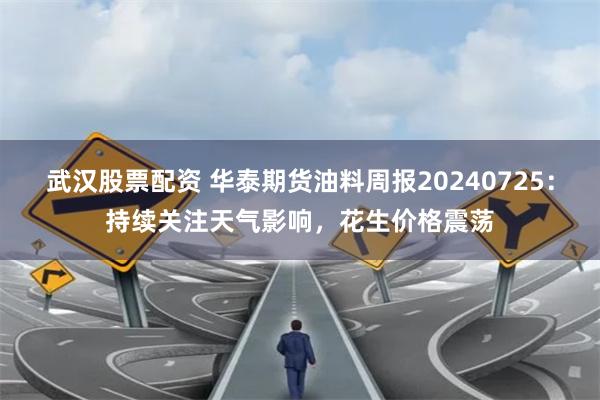 武汉股票配资 华泰期货油料周报20240725：持续关注天气影响，花生价格震荡