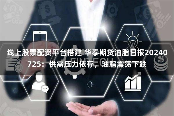 线上股票配资平台搭建 华泰期货油脂日报20240725：供需压力依存，油脂震荡下跌