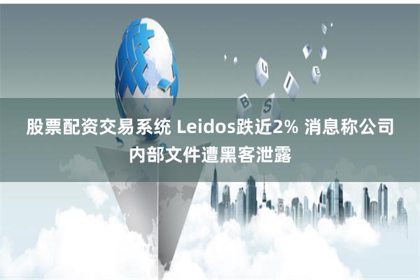 股票配资交易系统 Leidos跌近2% 消息称公司内部文件遭黑客泄露