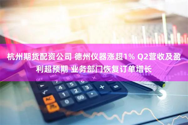 杭州期货配资公司 德州仪器涨超1% Q2营收及盈利超预期 业务部门恢复订单增长