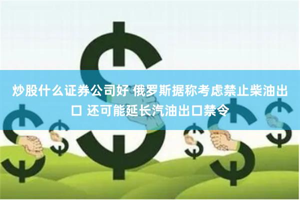 炒股什么证券公司好 俄罗斯据称考虑禁止柴油出口 还可能延长汽油出口禁令