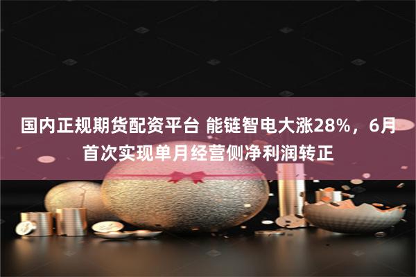 国内正规期货配资平台 能链智电大涨28%，6月首次实现单月经营侧净利润转正