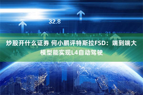 炒股开什么证券 何小鹏评特斯拉FSD：端到端大模型能实现L4自动驾驶