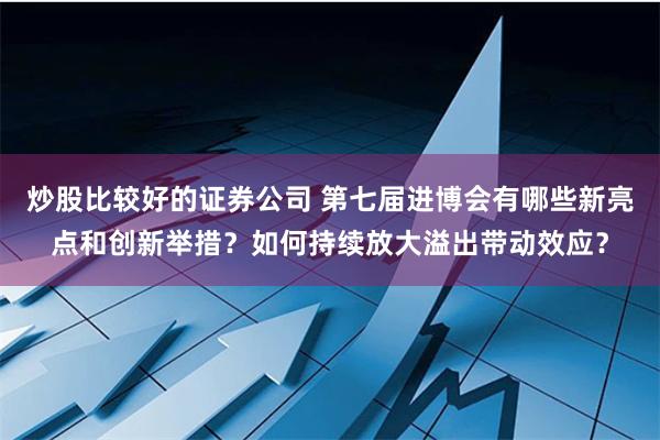 炒股比较好的证券公司 第七届进博会有哪些新亮点和创新举措？如何持续放大溢出带动效应？