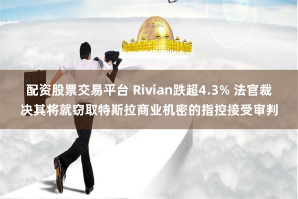 配资股票交易平台 Rivian跌超4.3% 法官裁决其将就窃取特斯拉商业机密的指控接受审判