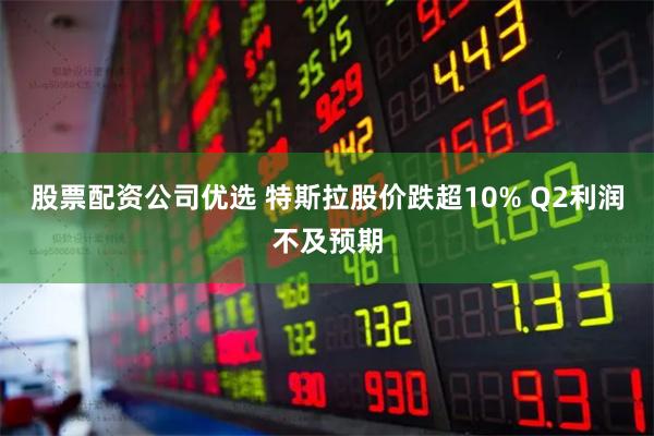 股票配资公司优选 特斯拉股价跌超10% Q2利润不及预期