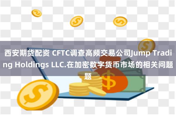 西安期货配资 CFTC调查高频交易公司Jump Trading Holdings LLC.在加密数字货币市场的相关问题