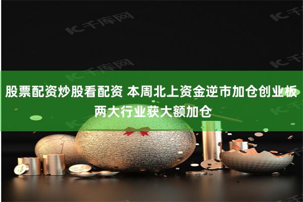 股票配资炒股看配资 本周北上资金逆市加仓创业板 两大行业获大额加仓