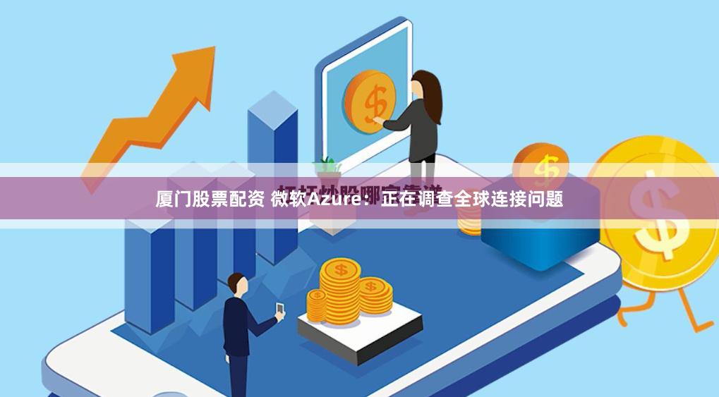 厦门股票配资 微软Azure：正在调查全球连接问题