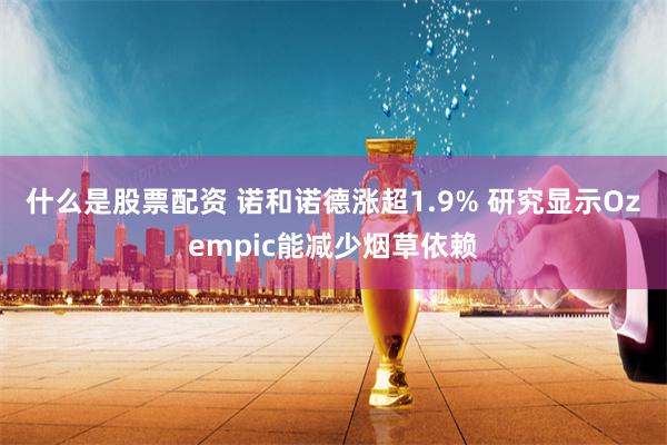 什么是股票配资 诺和诺德涨超1.9% 研究显示Ozempic能减少烟草依赖