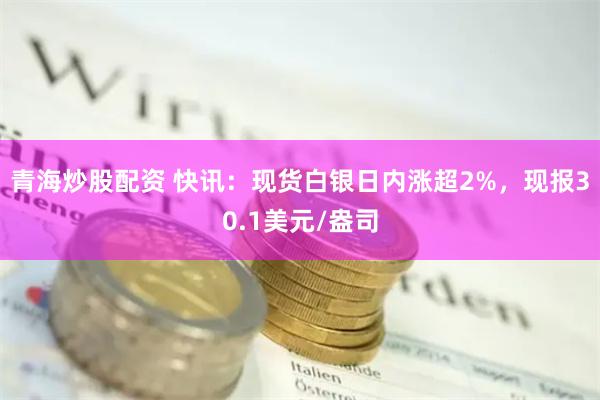 青海炒股配资 快讯：现货白银日内涨超2%，现报30.1美元/盎司