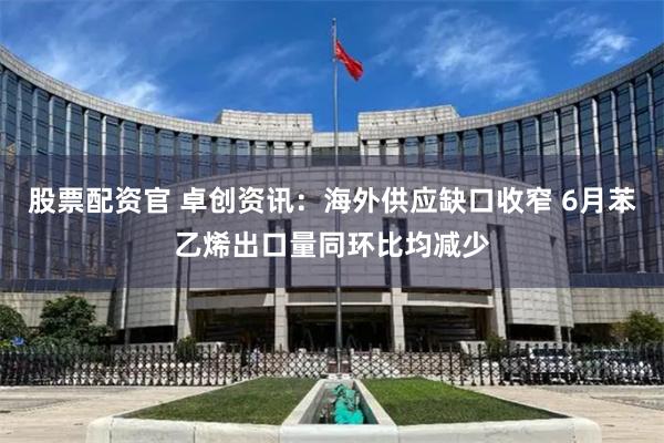 股票配资官 卓创资讯：海外供应缺口收窄 6月苯乙烯出口量同环比均减少