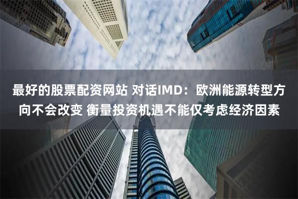 最好的股票配资网站 对话IMD：欧洲能源转型方向不会改变 衡量投资机遇不能仅考虑经济因素