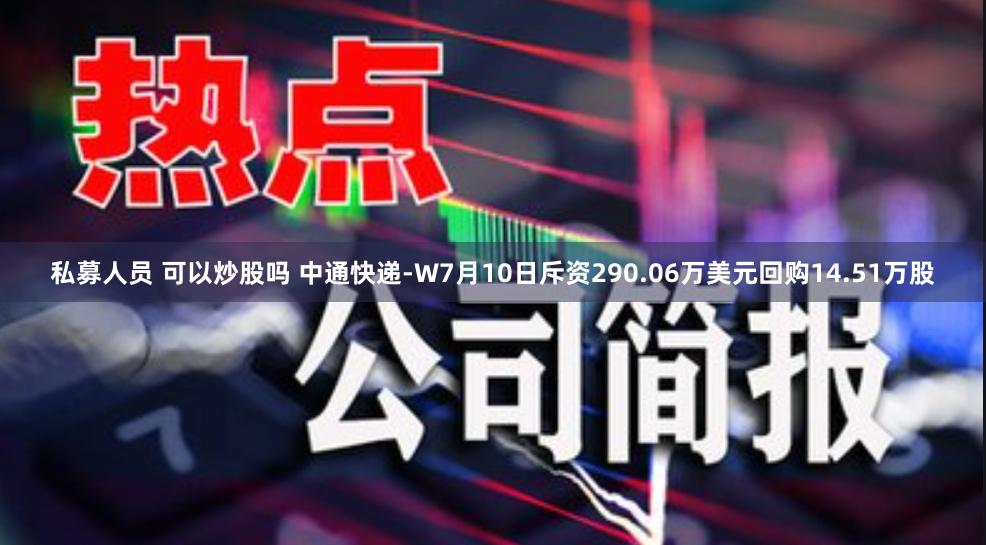 私募人员 可以炒股吗 中通快递-W7月10日斥资290.06万美元回购14.51万股