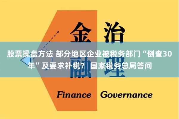 股票操盘方法 部分地区企业被税务部门“倒查30年”及要求补税？ 国家税务总局答问