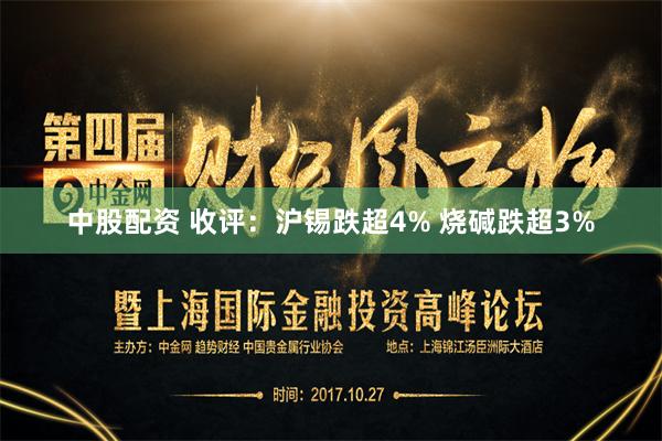 中股配资 收评：沪锡跌超4% 烧碱跌超3%