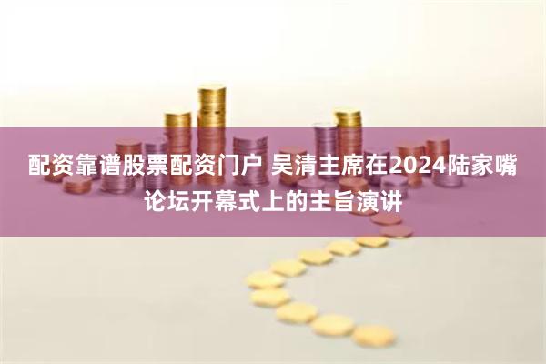 配资靠谱股票配资门户 吴清主席在2024陆家嘴论坛开幕式上的主旨演讲