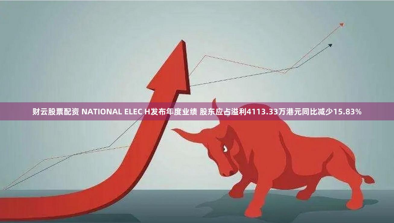 财云股票配资 NATIONAL ELEC H发布年度业绩 股东应占溢利4113.33万港元同比减少15.83%