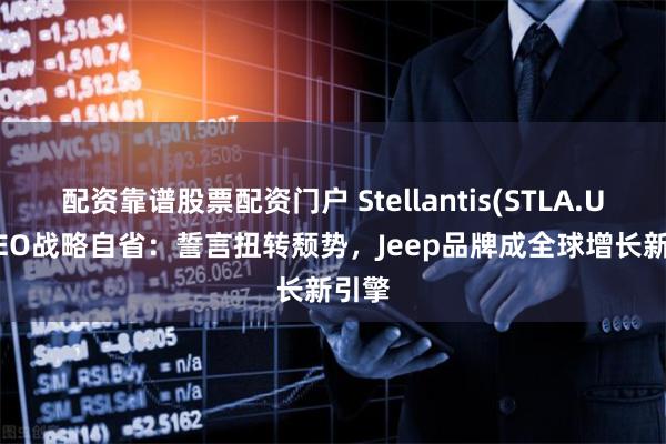 配资靠谱股票配资门户 Stellantis(STLA.US) CEO战略自省：誓言扭转颓势，Jeep品牌成全球增长新引擎