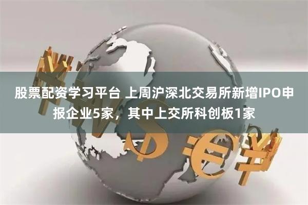 股票配资学习平台 上周沪深北交易所新增IPO申报企业5家，其中上交所科创板1家