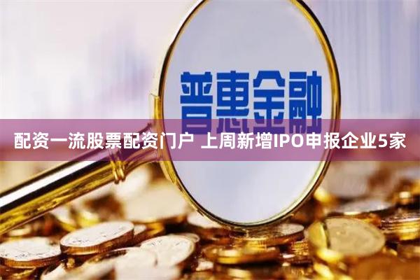 配资一流股票配资门户 上周新增IPO申报企业5家