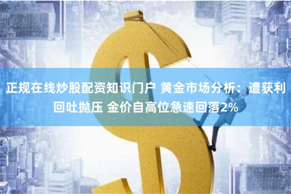 正规在线炒股配资知识门户 黄金市场分析：遭获利回吐抛压 金价自高位急速回落2%