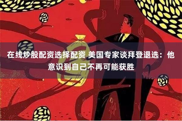 在线炒股配资选择配资 美国专家谈拜登退选：他意识到自己不再可能获胜