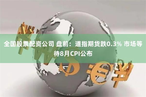 全国股票配资公司 盘前：道指期货跌0.3% 市场等待8月CPI公布