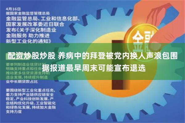 配资炒股炒股 养病中的拜登被党内换人声浪包围 据报道最早周末可能宣布退选