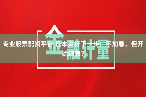 专业股票配资平台 日本央行下一步：不加息，但开始缩表？