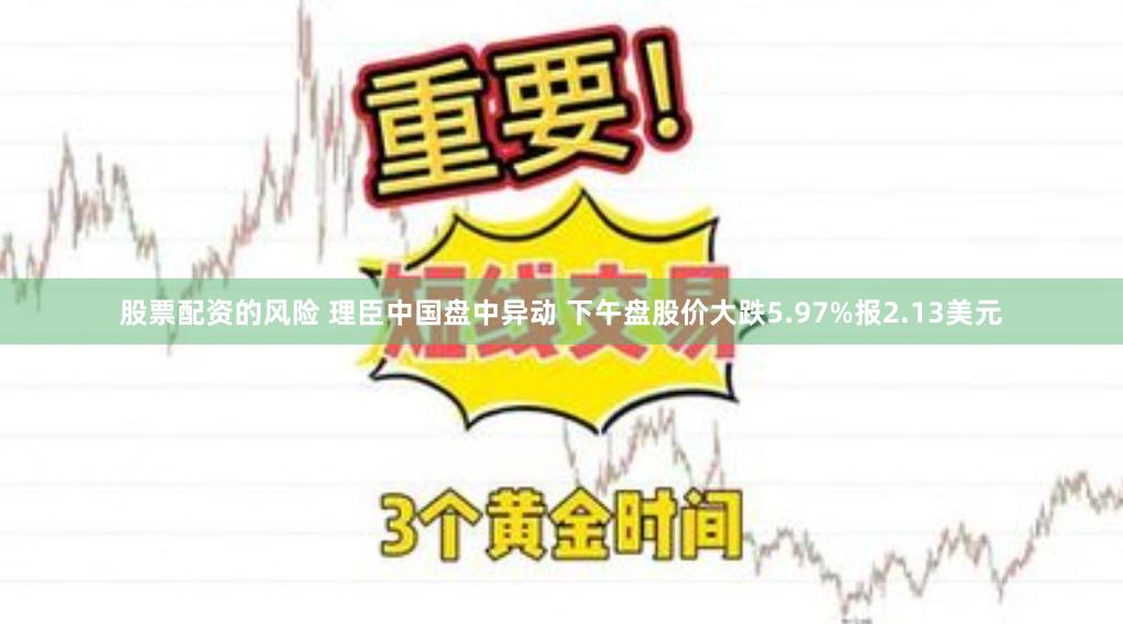 股票配资的风险 理臣中国盘中异动 下午盘股价大跌5.97%报2.13美元