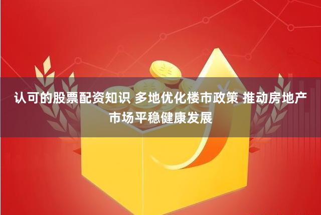 认可的股票配资知识 多地优化楼市政策 推动房地产市场平稳健康发展