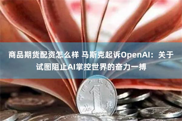 商品期货配资怎么样 马斯克起诉OpenAI：关于试图阻止AI掌控世界的奋力一搏