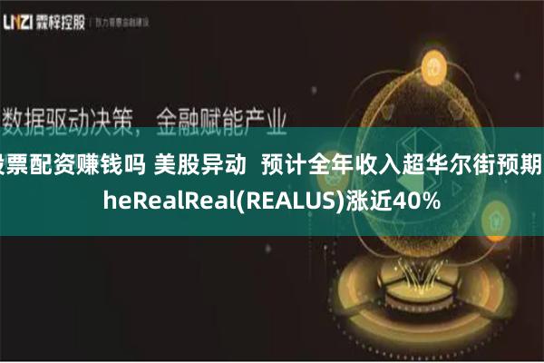 股票配资赚钱吗 美股异动  预计全年收入超华尔街预期 TheRealReal(REALUS)涨近40%