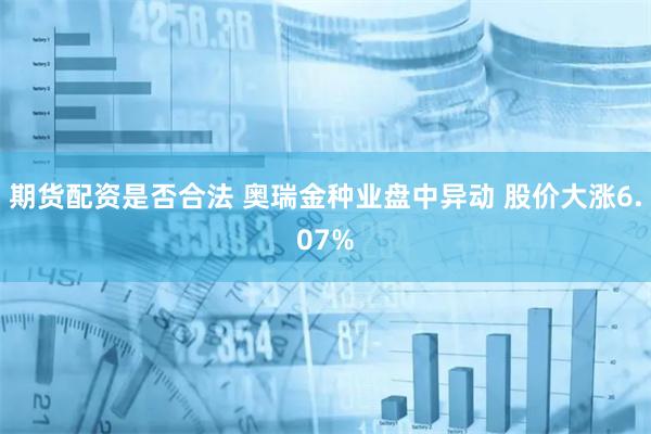 期货配资是否合法 奥瑞金种业盘中异动 股价大涨6.07%