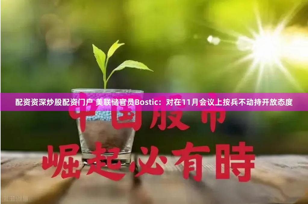 配资资深炒股配资门户 美联储官员Bostic：对在11月会议上按兵不动持开放态度