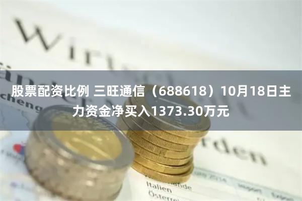 股票配资比例 三旺通信（688618）10月18日主力资金净买入1373.30万元