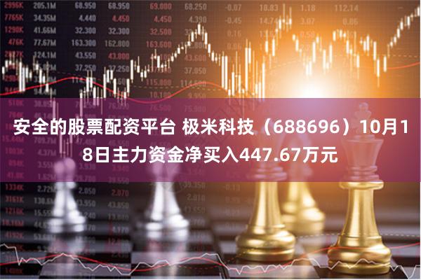 安全的股票配资平台 极米科技（688696）10月18日主力资金净买入447.67万元