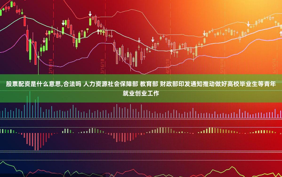 股票配资是什么意思,合法吗 人力资源社会保障部 教育部 财政部印发通知推动做好高校毕业生等青年就业创业工作