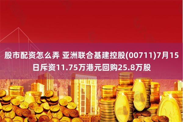 股市配资怎么弄 亚洲联合基建控股(00711)7月15日斥资11.75万港元回购25.8万股