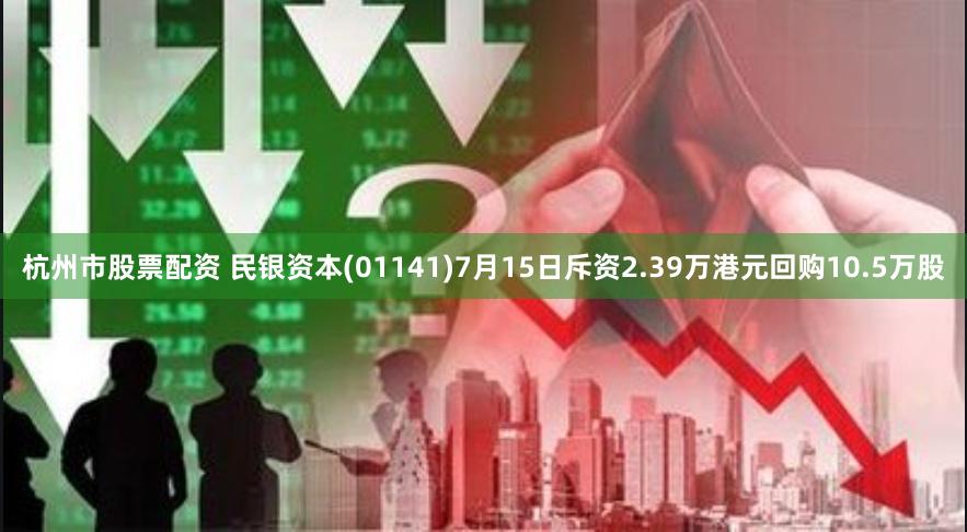 杭州市股票配资 民银资本(01141)7月15日斥资2.39万港元回购10.5万股