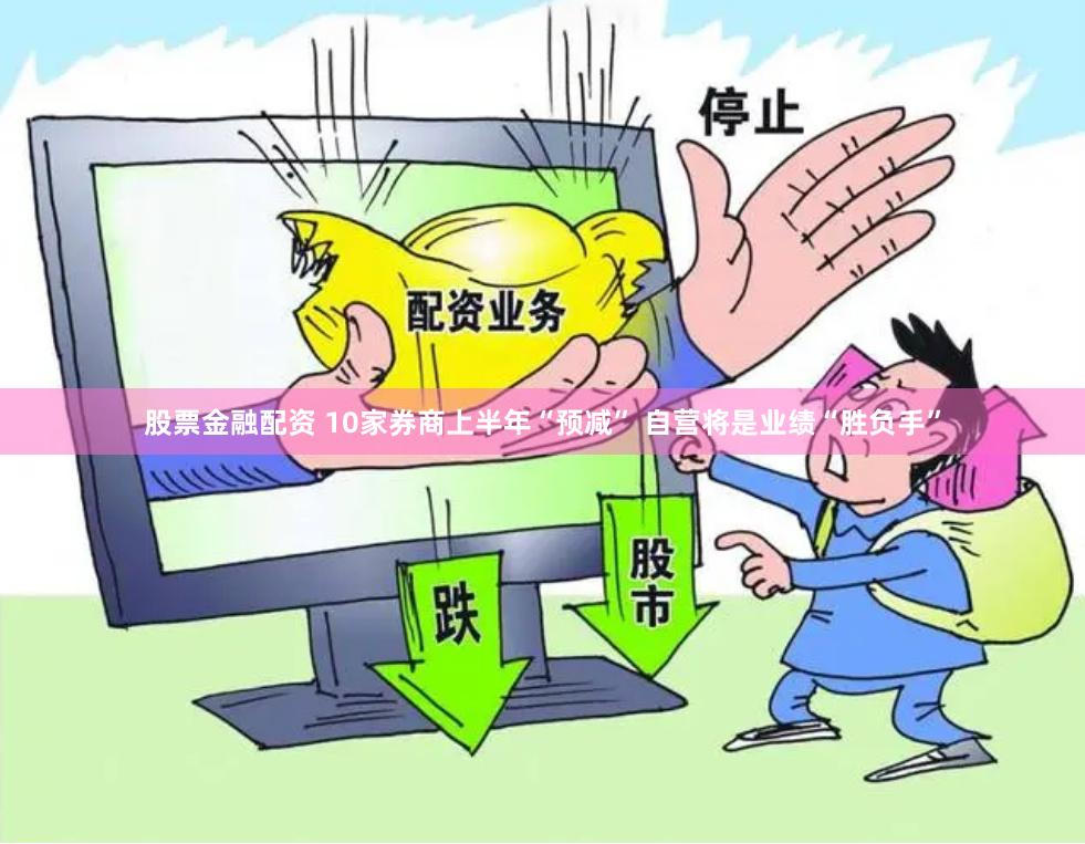 股票金融配资 10家券商上半年“预减” 自营将是业绩“胜负手”