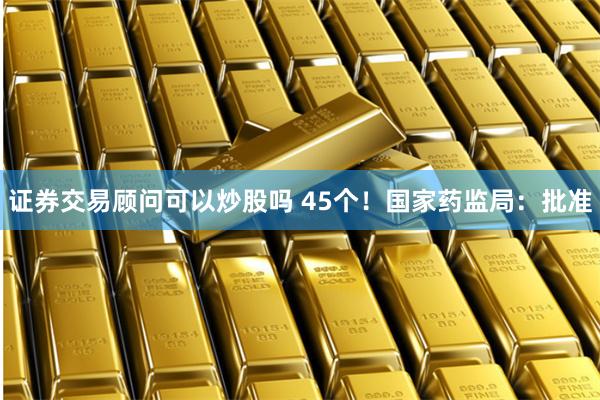 证券交易顾问可以炒股吗 45个！国家药监局：批准