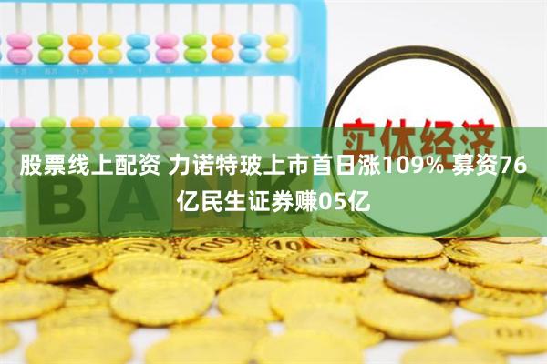 股票线上配资 力诺特玻上市首日涨109% 募资76亿民生证券赚05亿