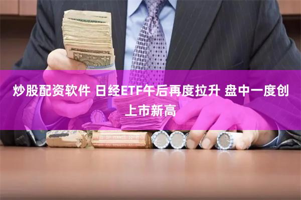 炒股配资软件 日经ETF午后再度拉升 盘中一度创上市新高